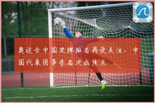奥运会中国奖牌排名再受关注,中国代表团争夺名次成焦点