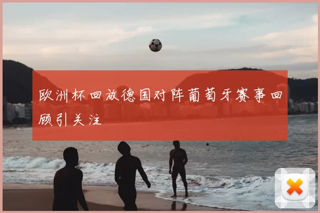 欧洲杯回放德国对阵葡萄牙赛事回顾引关注