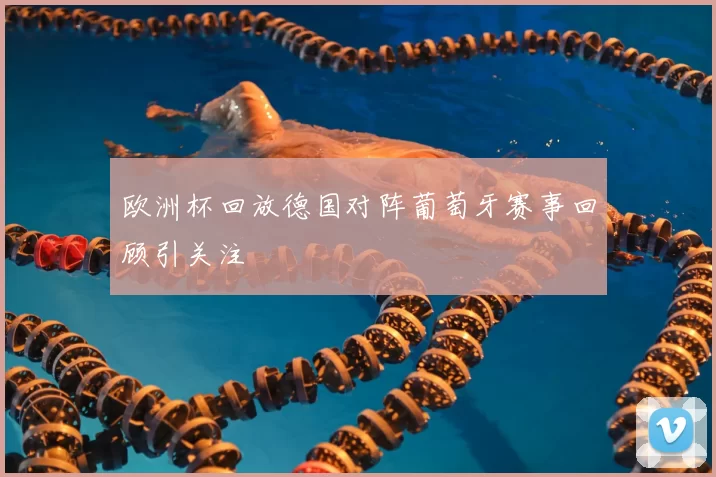 欧洲杯回放德国对阵葡萄牙赛事回顾引关注