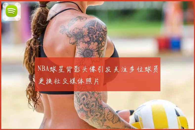 NBA球星背影头像引发关注多位球员更换社交媒体照片