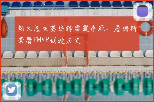 热火总决赛逆转雷霆夺冠，詹姆斯荣膺FMVP创造历史