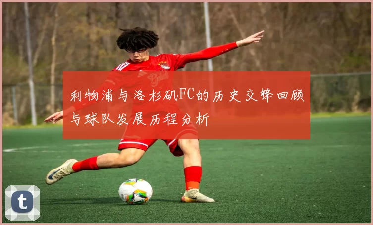 利物浦与洛杉矶FC的历史交锋回顾与球队发展历程分析
