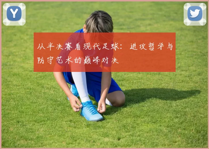 从半决赛看现代足球：进攻哲学与防守艺术的巅峰对决