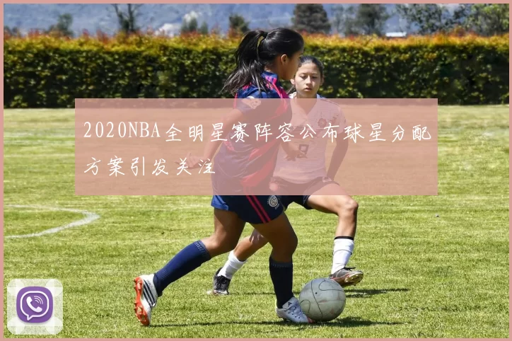 2020NBA全明星赛阵容公布球星分配方案引发关注