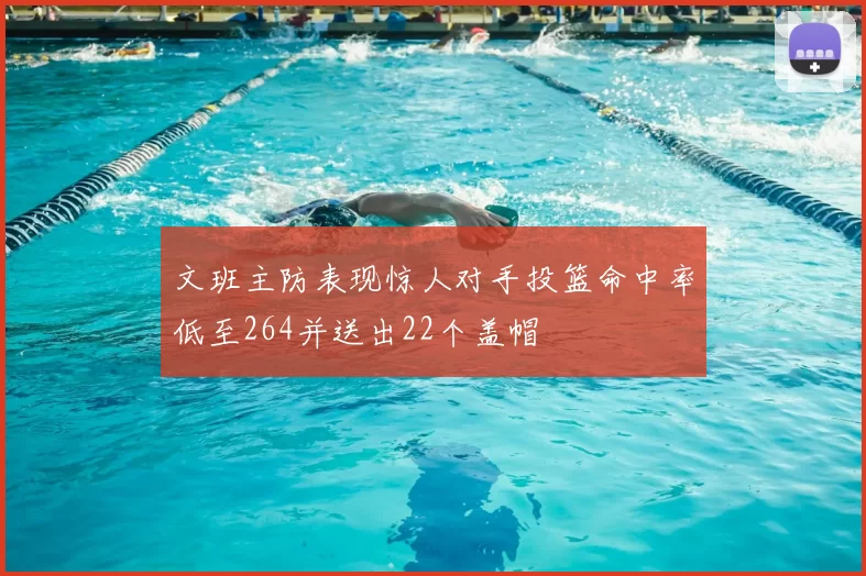 文班主防表现惊人对手投篮命中率低至264并送出22个盖帽