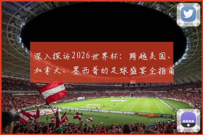 深入探访2026世界杯：跨越美国、加拿大、墨西哥的足球盛宴全指南