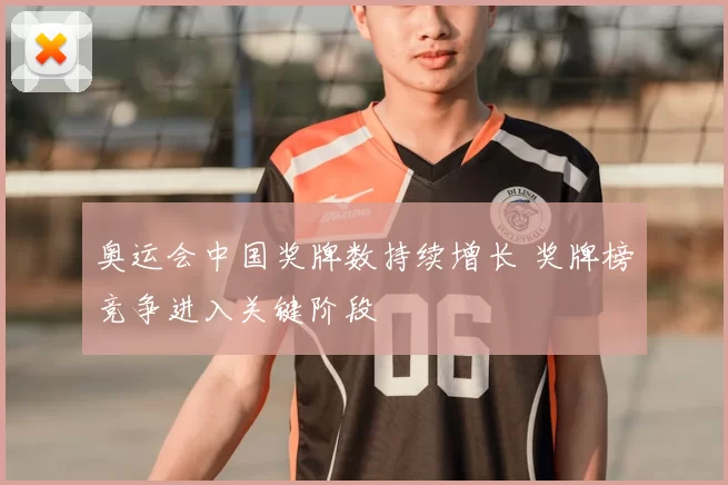 奥运会中国奖牌数持续增长 奖牌榜竞争进入关键阶段