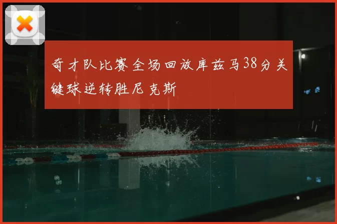 奇才队比赛全场回放库兹马38分关键球逆转胜尼克斯