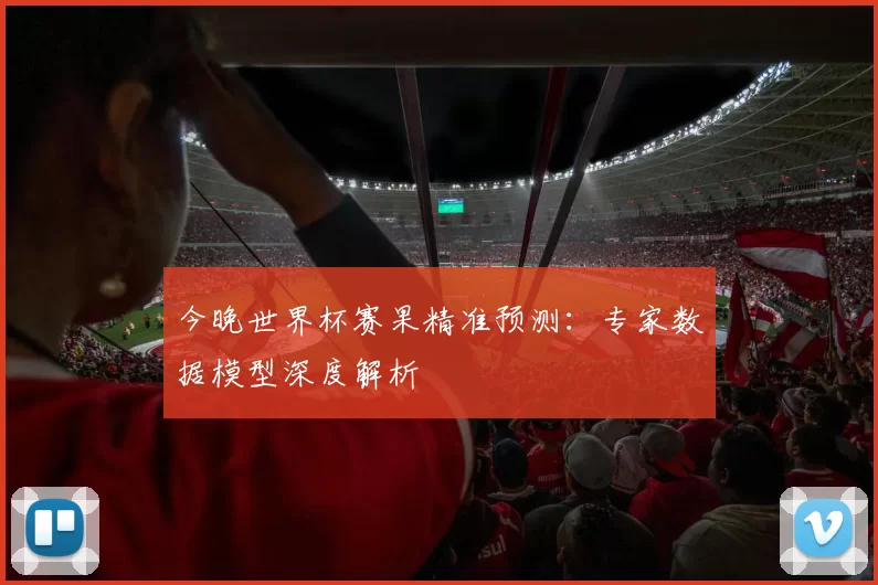 今晚世界杯赛果精准预测：专家数据模型深度解析