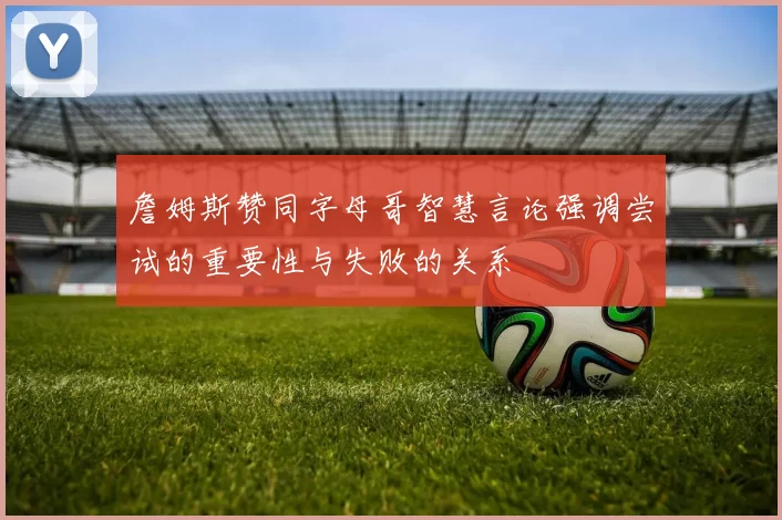 詹姆斯赞同字母哥智慧言论强调尝试的重要性与失败的关系