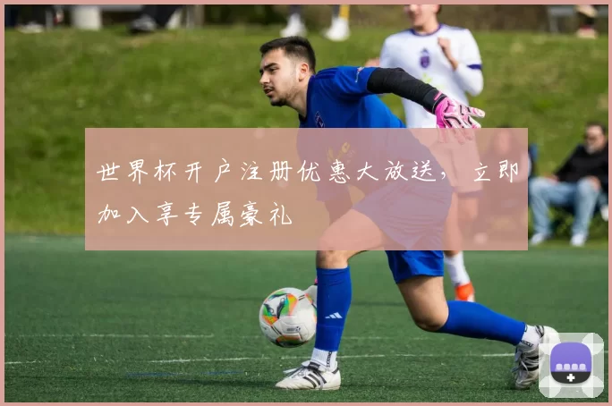 世界杯开户注册优惠大放送，立即加入享专属豪礼