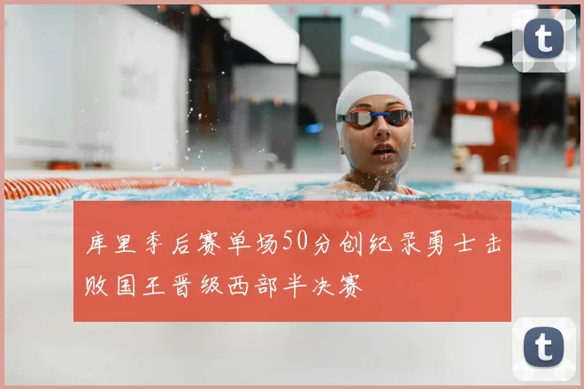 库里季后赛单场50分创纪录勇士击败国王晋级西部半决赛