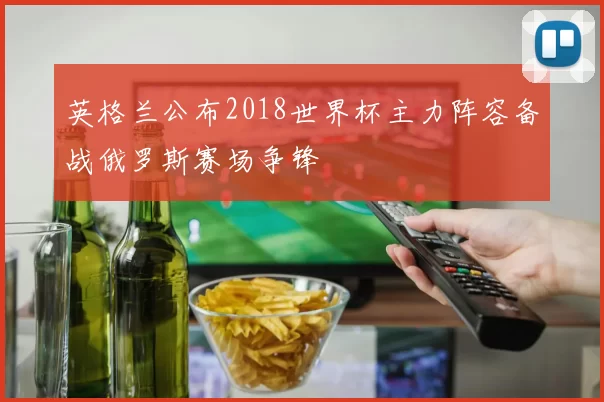 英格兰公布2018世界杯主力阵容备战俄罗斯赛场争锋