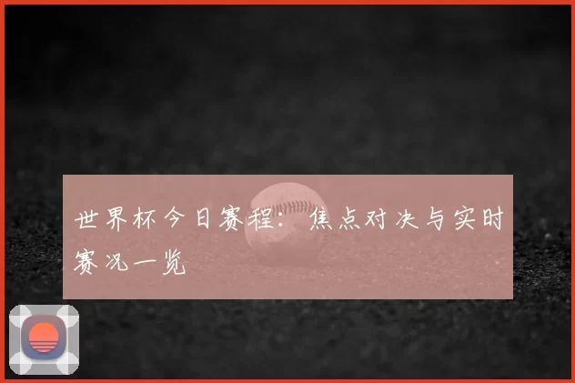 世界杯今日赛程:焦点对决与实时赛况一览