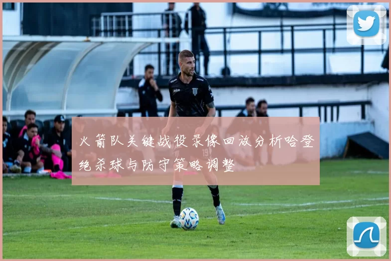 火箭队关键战役录像回放分析哈登绝杀球与防守策略调整