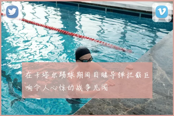 在卡塔尔踢球期间目睹导弹拦截巨响令人心惊的战争见闻
