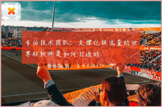 专访技术团队：支撑亿级流量的世界杯软件是如何打造的