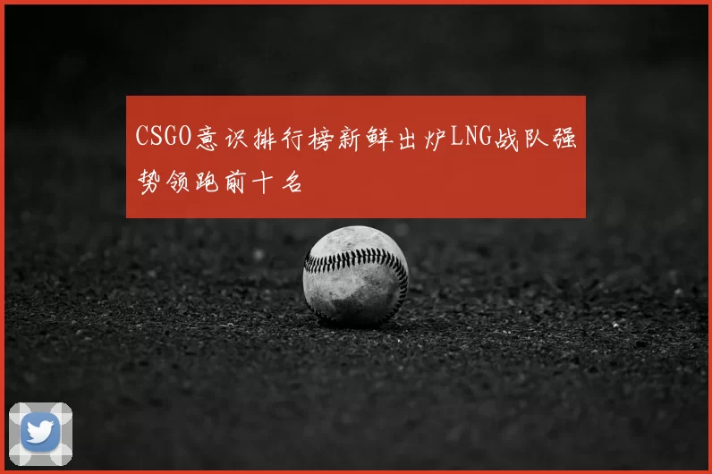 CSGO意识排行榜新鲜出炉LNG战队强势领跑前十名