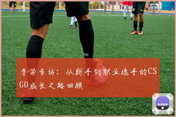 李芳专访：从新手到职业选手的CSGO成长之路回顾