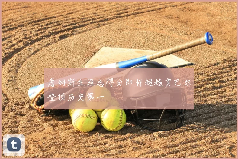 詹姆斯生涯总得分即将超越贾巴尔登顶历史第一