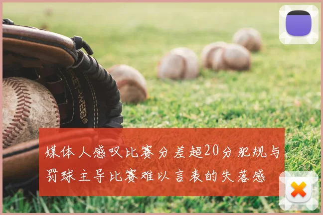 媒体人感叹比赛分差超20分犯规与罚球主导比赛难以言表的失落感