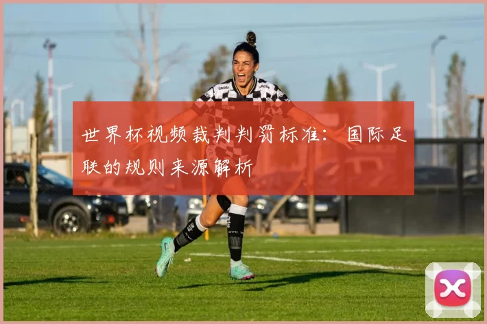 世界杯视频裁判判罚标准:国际足联的规则来源解析