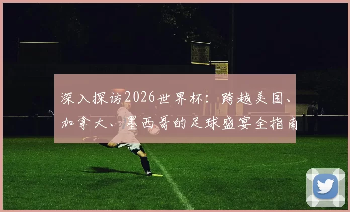 深入探访2026世界杯：跨越美国、加拿大、墨西哥的足球盛宴全指南