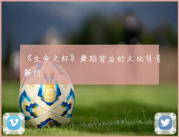 《生命之杯》舞蹈背后的文化符号解析
