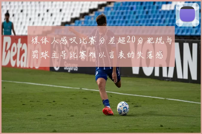媒体人感叹比赛分差超20分犯规与罚球主导比赛难以言表的失落感