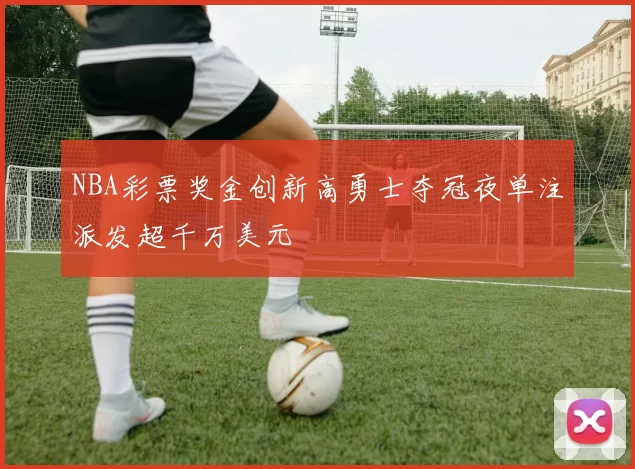 NBA彩票奖金创新高勇士夺冠夜单注派发超千万美元
