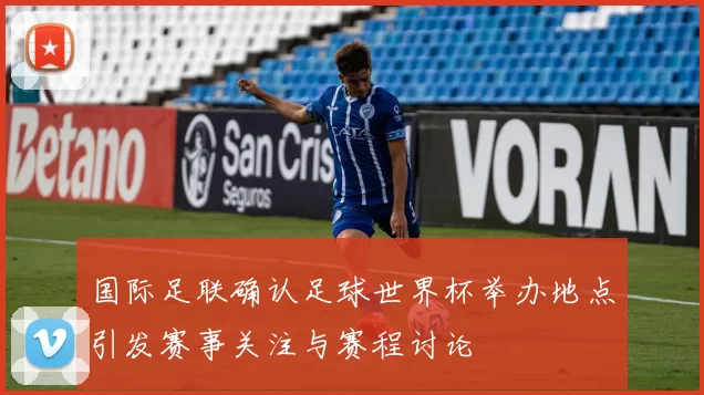 国际足联确认足球世界杯举办地点引发赛事关注与赛程讨论