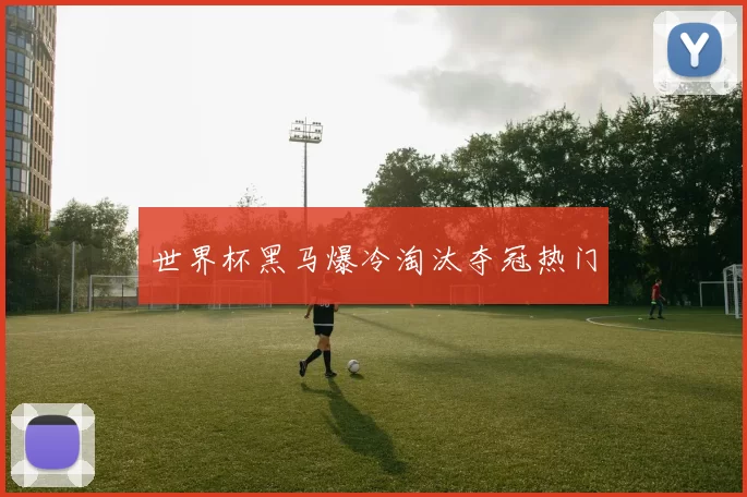 世界杯黑马爆冷淘汰夺冠热门