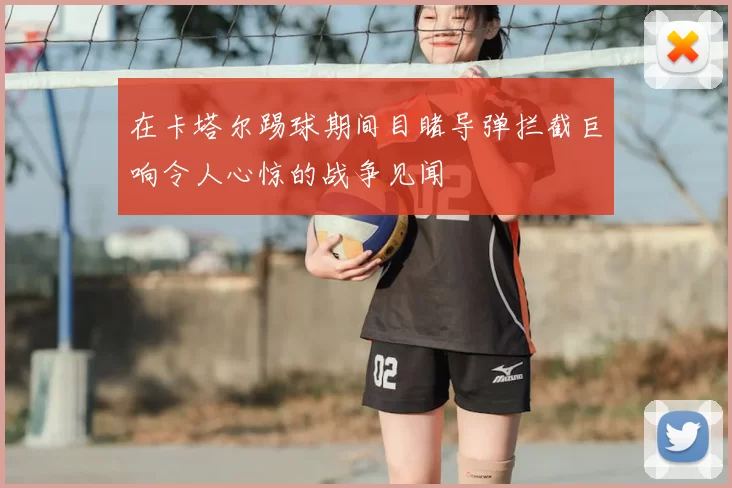 在卡塔尔踢球期间目睹导弹拦截巨响令人心惊的战争见闻