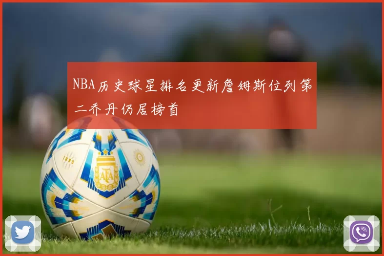 NBA历史球星排名更新詹姆斯位列第二乔丹仍居榜首