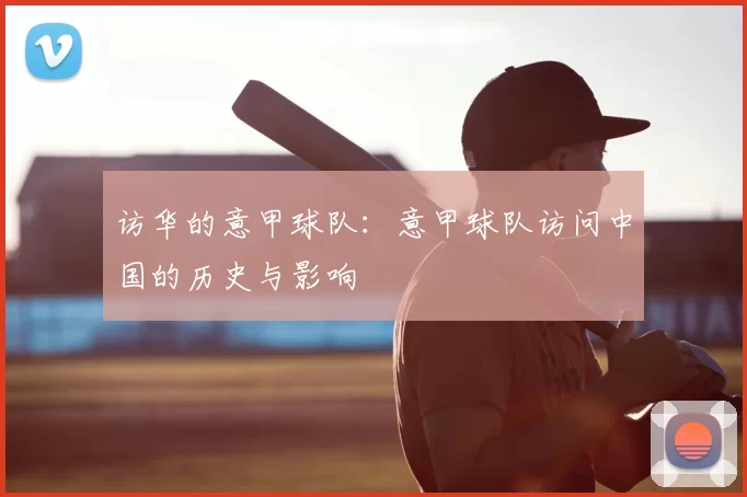 访华的意甲球队：意甲球队访问中国的历史与影响