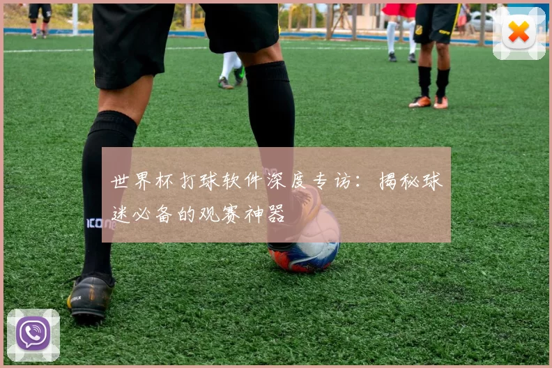 世界杯打球软件深度专访：揭秘球迷必备的观赛神器