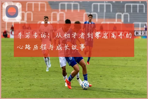 李芳专访：从初学者到攀岩高手的心路历程与成长故事