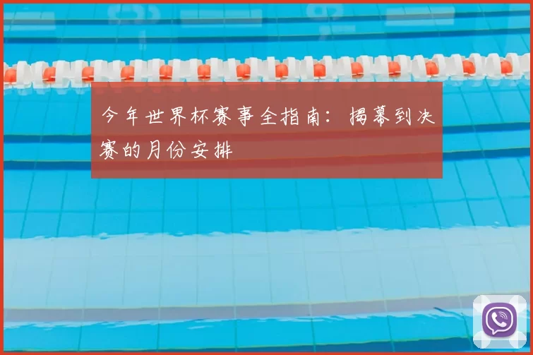今年世界杯赛事全指南：揭幕到决赛的月份安排