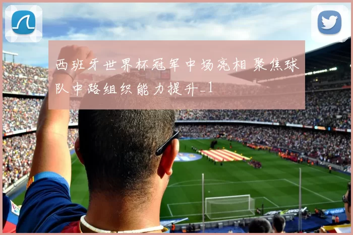 西班牙世界杯冠军中场亮相 聚焦球队中路组织能力提升_1