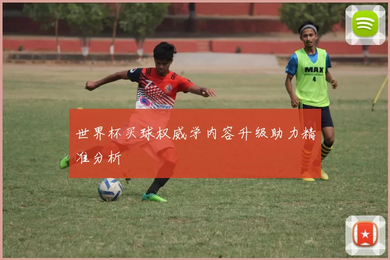 世界杯买球权威学内容升级助力精准分析