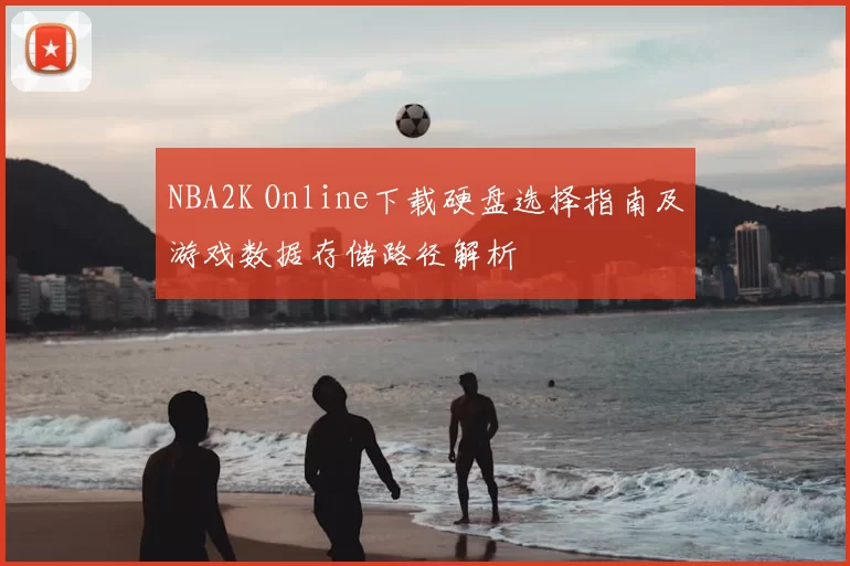 NBA2K Online下载硬盘选择指南及游戏数据存储路径解析