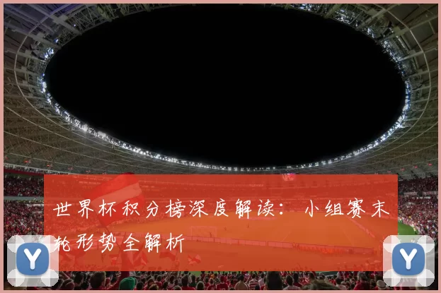 世界杯积分榜深度解读:小组赛末轮形势全解析