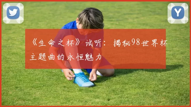 《生命之杯》试听:揭秘98世界杯主题曲的永恒魅力