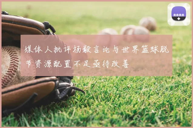 媒体人批评杨毅言论与世界篮球脱节资源配置不足亟待改善