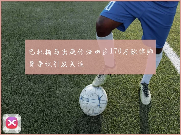 巴托梅乌出庭作证回应170万欧律师费争议引发关注