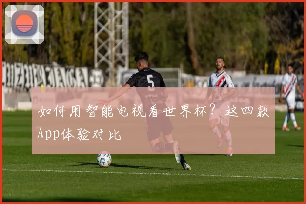 如何用智能电视看世界杯?这四款App体验对比