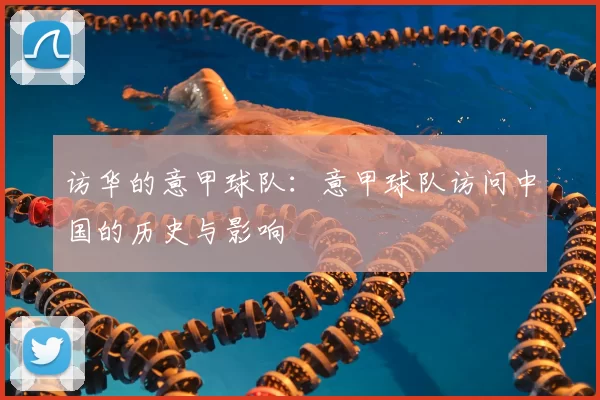 访华的意甲球队：意甲球队访问中国的历史与影响