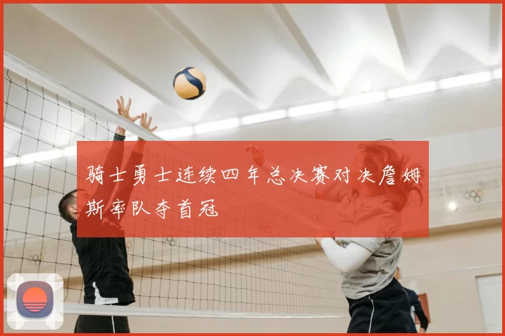 骑士勇士连续四年总决赛对决詹姆斯率队夺首冠