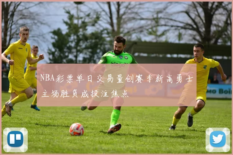 NBA彩票单日交易量创赛季新高勇士主场胜负成投注焦点