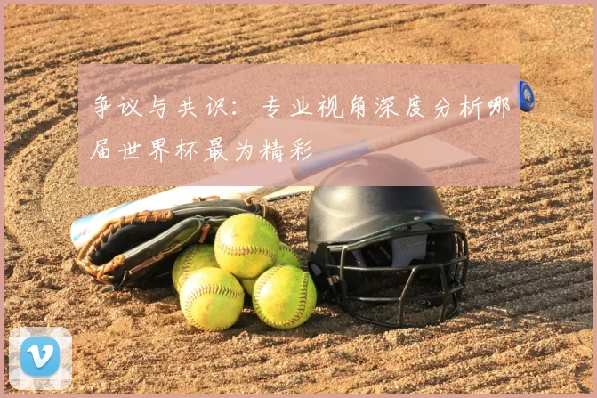 争议与共识：专业视角深度分析哪届世界杯最为精彩